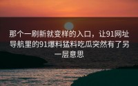那个一刷新就变样的入口，让91网址导航里的91爆料猛料吃瓜突然有了另一层意思