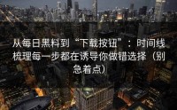 从每日黑料到“下载按钮”：时间线梳理每一步都在诱导你做错选择（别急着点）