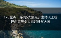 17C盘点：秘闻5大爆点，主持人上榜理由疯狂令人掀起轩然大波