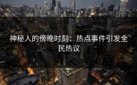神秘人的傍晚时刻：热点事件引发全民热议