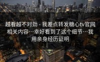 越看越不对劲 - 我差点转发糖心tv官网相关内容…幸好看到了这个细节…我用亲身经历证明