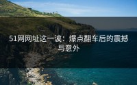 51网网址这一波：爆点翻车后的震撼与意外