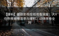 【爆料】蘑菇影视在线观看突发：大V在昨晚被曝曾参与爆料，动情席卷全网