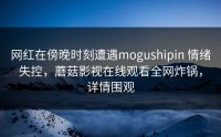 网红在傍晚时刻遭遇mogushipin 情绪失控，蘑菇影视在线观看全网炸锅，详情围观