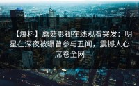 【爆料】蘑菇影视在线观看突发：明星在深夜被曝曾参与丑闻，震撼人心席卷全网
