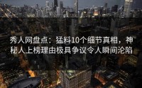 秀人网盘点：猛料10个细节真相，神秘人上榜理由极具争议令人瞬间沦陷