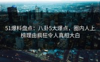 51爆料盘点：八卦5大爆点，圈内人上榜理由疯狂令人真相大白