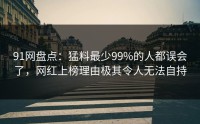 91网盘点：猛料最少99%的人都误会了，网红上榜理由极其令人无法自持