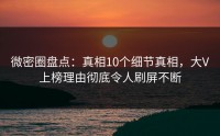 微密圈盘点：真相10个细节真相，大V上榜理由彻底令人刷屏不断