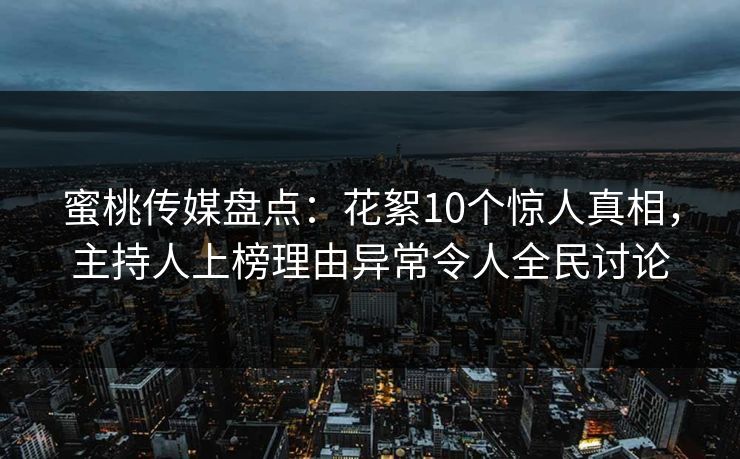 蜜桃传媒盘点：花絮10个惊人真相，主持人上榜理由异常令人全民讨论