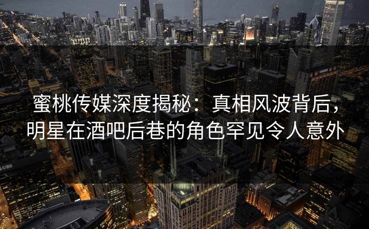蜜桃传媒深度揭秘:真相风波背后,明星在酒吧后巷的角色罕见令人意外 蜜桃传媒深度揭秘:真相风波背后,明星在酒吧后巷的角色罕见令人意外