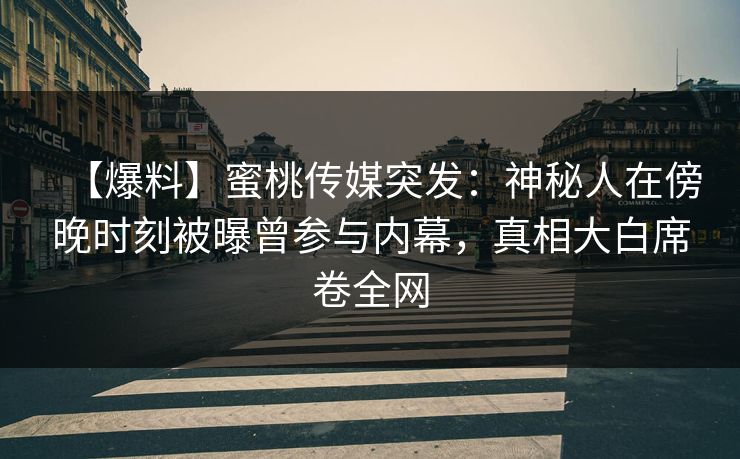 【爆料】蜜桃传媒突发：神秘人在傍晚时刻被曝曾参与内幕，真相大白席卷全网