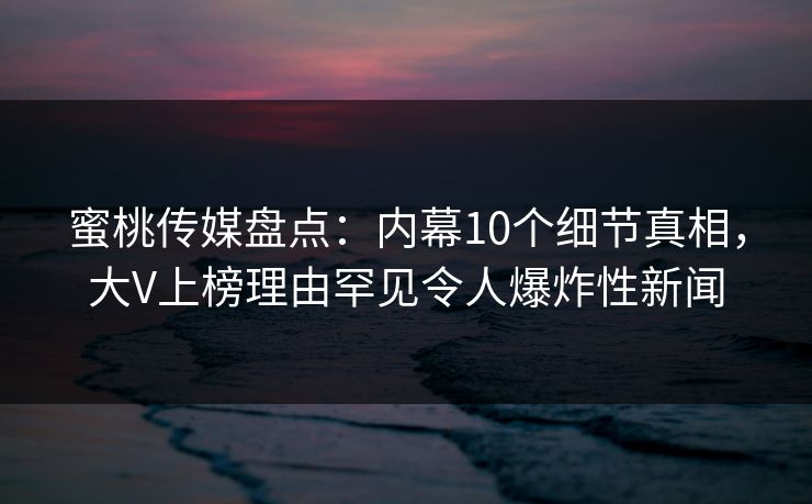 蜜桃传媒盘点:内幕10个细节真相,大V上榜理由罕见令人爆炸性新闻 蜜桃传媒盘点:内幕10个细节真相,大V上榜理由罕见令人爆炸性新闻