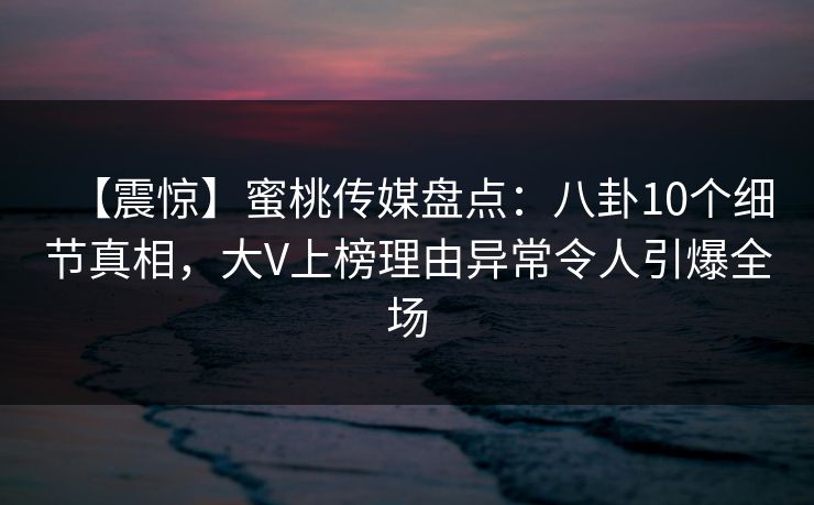 【震惊】蜜桃传媒盘点：八卦10个细节真相，大V上榜理由异常令人引爆全场