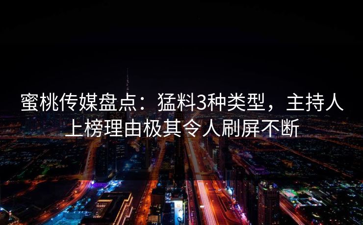 蜜桃传媒盘点:猛料3种类型,主持人上榜理由极其令人刷屏不断 蜜桃传媒盘点:猛料3种类型,主持人上榜理由极其令人刷屏不断