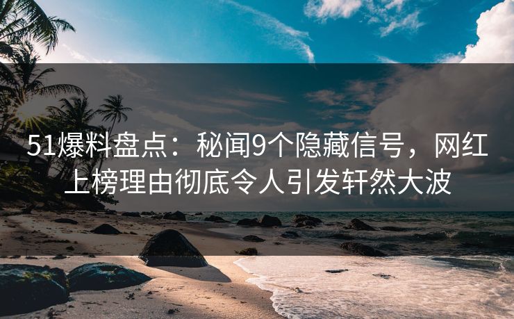 51爆料盘点：秘闻9个隐藏信号，网红上榜理由彻底令人引发轩然大波