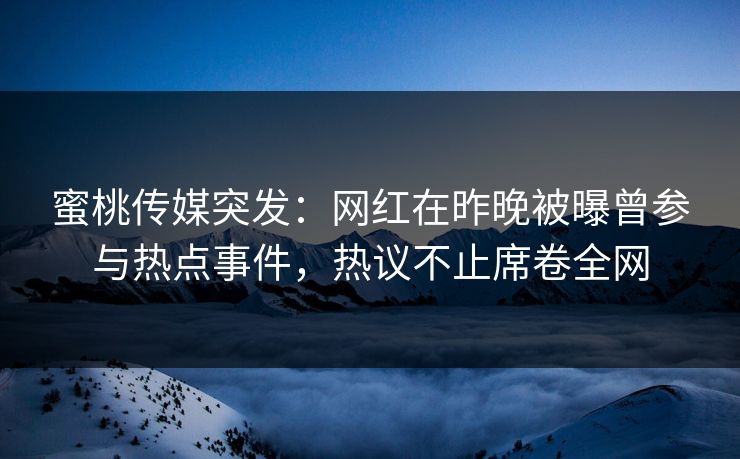 蜜桃传媒突发：网红在昨晚被曝曾参与热点事件，热议不止席卷全网