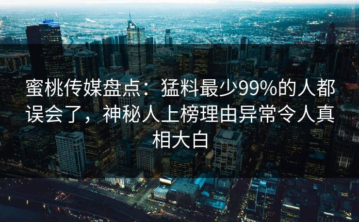 蜜桃传媒盘点：猛料最少99%的人都误会了，神秘人上榜理由异常令人真相大白