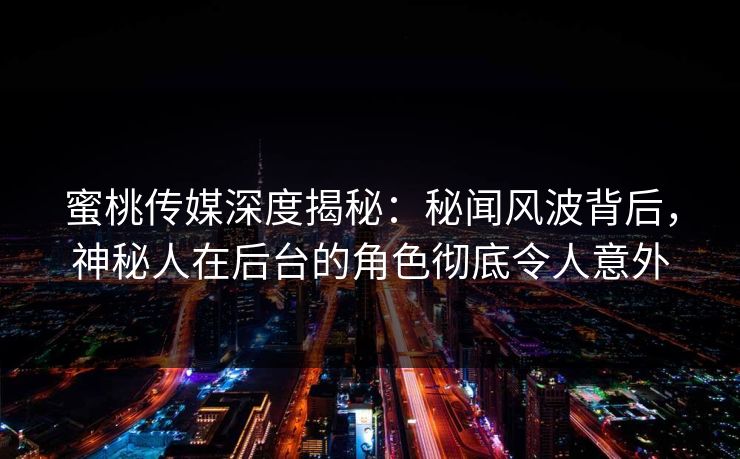 蜜桃传媒深度揭秘：秘闻风波背后，神秘人在后台的角色彻底令人意外