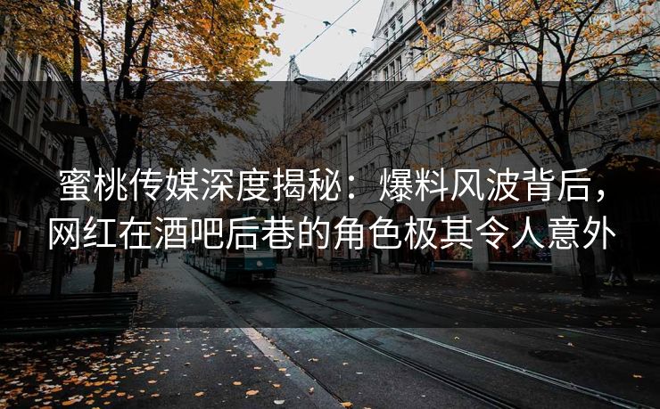 蜜桃传媒深度揭秘：爆料风波背后，网红在酒吧后巷的角色极其令人意外