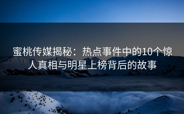 蜜桃传媒揭秘：热点事件中的10个惊人真相与明星上榜背后的故事