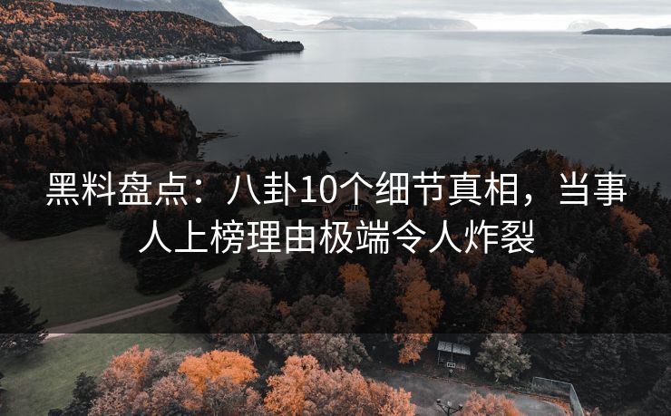 黑料盘点:八卦10个细节真相,当事人上榜理由极端令人炸裂 黑料盘点:八卦10个细节真相,当事人上榜理由极端令人炸裂
