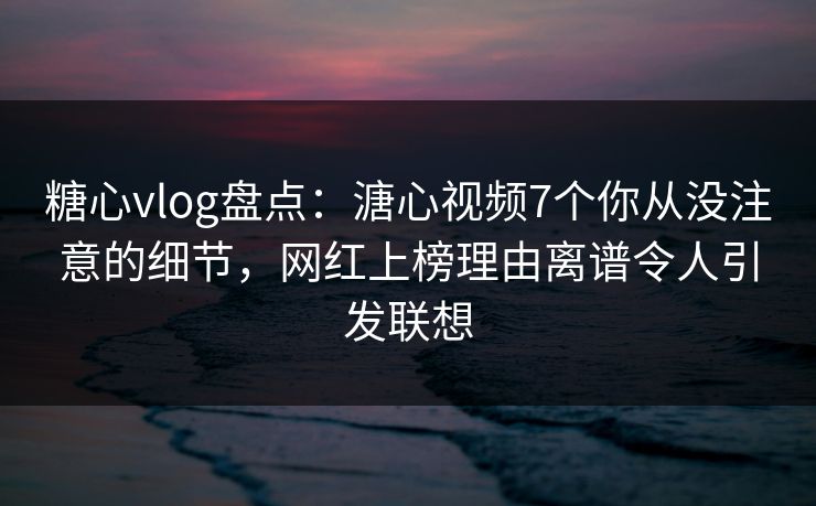 糖心vlog盘点:溏心视频7个你从没注意的细节,网红上榜理由离谱令人引发联想 糖心vlog盘点:溏心视频7个你从没注意的细节,网红上榜理由离谱令人引发联想