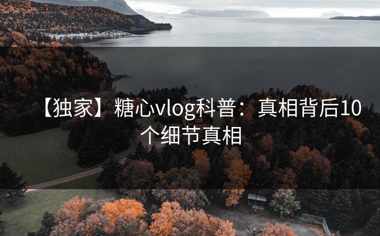 【独家】糖心vlog科普：真相背后10个细节真相