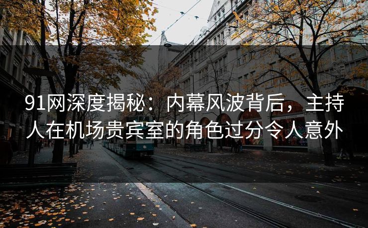 91网深度揭秘:内幕风波背后,主持人在机场贵宾室的角色过分令人意外 91网深度揭秘:内幕风波背后,主持人在机场贵宾室的角色过分令人意外
