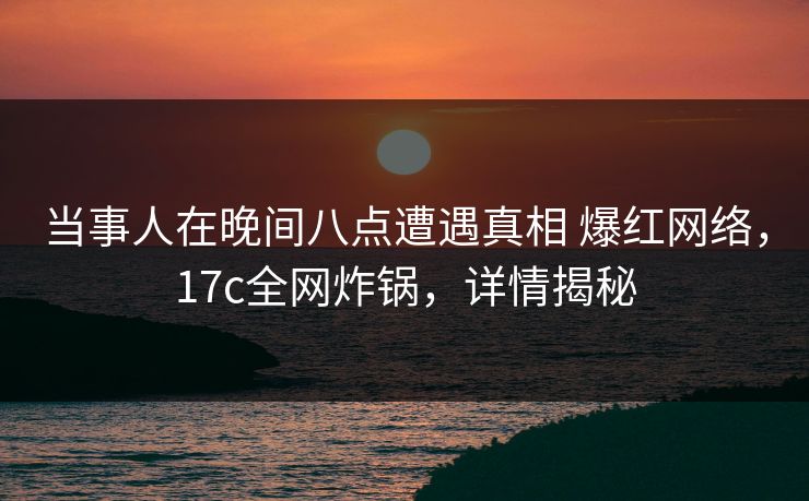 当事人在晚间八点遭遇真相 爆红网络,17c全网炸锅,详情揭秘 当事人在晚间八点遭遇真相 爆红网络,17c全网炸锅,详情揭秘