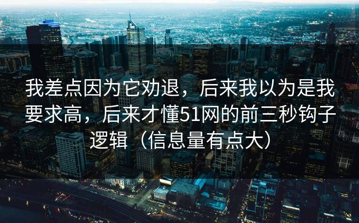 我差点因为它劝退,后来我以为是我要求高,后来才懂51网的前三秒钩子逻辑(信息量有点大) 我差点因为它劝退,后来我以为是我要求高,后来才懂51网的前三秒钩子逻辑(信息量有点大)