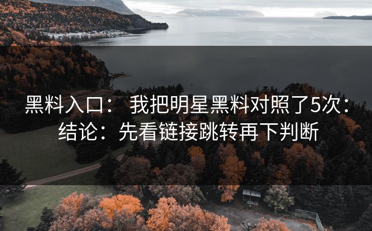 黑料入口： 我把明星黑料对照了5次： 结论：先看链接跳转再下判断