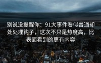 别说没提醒你：91大事件看似普通却处处埋钩子，这次不只是热度高，比表面看到的更有内容
