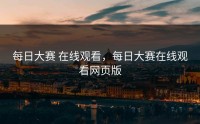 每日大赛 在线观看，每日大赛在线观看网页版
