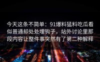 今天这条不简单：91爆料猛料吃瓜看似普通却处处埋钩子，站外讨论里那段内容让整件事突然有了第二种解释