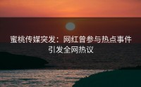 蜜桃传媒突发：网红曾参与热点事件引发全网热议