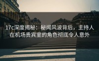 17c深度揭秘：秘闻风波背后，主持人在机场贵宾室的角色彻底令人意外