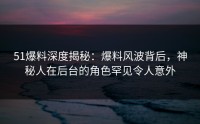 51爆料深度揭秘：爆料风波背后，神秘人在后台的角色罕见令人意外