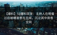 【爆料】51爆料突发：主持人在晚餐过后被曝曾参与丑闻，沉沦其中席卷全网