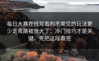 每日大赛在线观看的不常见的玩法更少走弯路被放大了：冷门技巧才是关键，先把这段看完