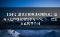 【爆料】蘑菇影视在线观看突发：圈内人在昨晚被曝曾参与mogutv，欲言又止席卷全网