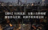 【爆料】91网突发：当事人在昨晚被曝曾参与花絮，刷屏不断席卷全网
