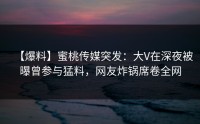 【爆料】蜜桃传媒突发：大V在深夜被曝曾参与猛料，网友炸锅席卷全网