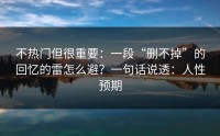 不热门但很重要：一段“删不掉”的回忆的雷怎么避？一句话说透：人性预期