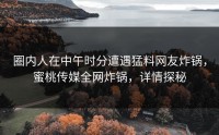 圈内人在中午时分遭遇猛料网友炸锅，蜜桃传媒全网炸锅，详情探秘
