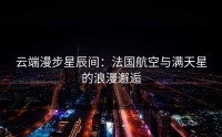 云端漫步星辰间：法国航空与满天星的浪漫邂逅