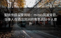 蜜桃传媒深度揭秘：mitao风波背后，当事人在酒店房间的角色疯狂令人意外