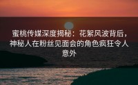 蜜桃传媒深度揭秘：花絮风波背后，神秘人在粉丝见面会的角色疯狂令人意外