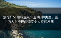 震惊！51爆料盘点：丑闻3种类型，圈内人上榜理由彻底令人持续发酵