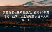 蘑菇影视在线观看盘点：花絮9个隐藏信号，业内人士上榜理由疯狂令人刷屏不断